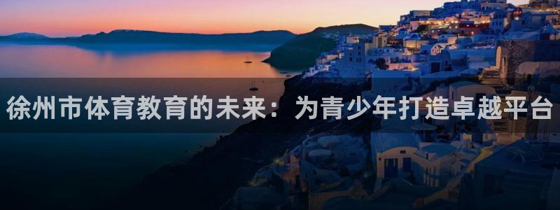 一竞技官方正版app集团官网首页网址:徐州市体育教育的未来: