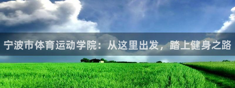 注册一竞技官方正版app:宁波市体育运动学院:从这里出发,踏